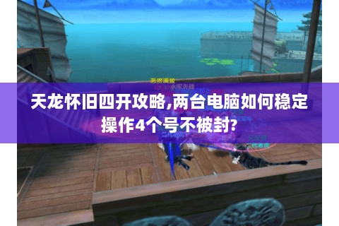 天龙怀旧四开攻略,两台电脑如何稳定操作4个号不被封? 天龙怀旧四开攻略,两台电脑如何稳定操作4个号不被封?