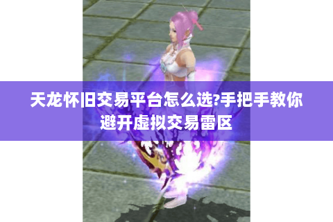 天龙怀旧交易平台怎么选?手把手教你避开虚拟交易雷区