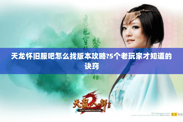 天龙怀旧服吧怎么找版本攻略?5个老玩家才知道的诀窍