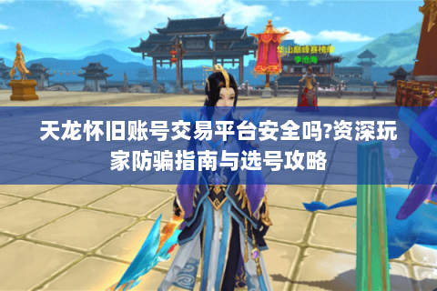天龙怀旧账号交易平台安全吗?资深玩家防骗指南与选号攻略 天龙怀旧账号交易平台安全吗?资深玩家防骗指南与选号攻略