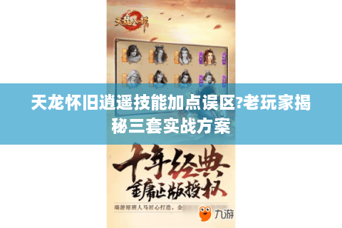 天龙怀旧逍遥技能加点误区?老玩家揭秘三套实战方案 天龙怀旧逍遥技能加点误区?老玩家揭秘三套实战方案