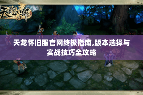 天龙怀旧服官网终极指南,版本选择与实战技巧全攻略 天龙怀旧服官网终极指南,版本选择与实战技巧全攻略