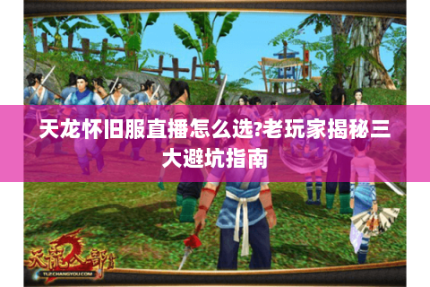 天龙怀旧服直播怎么选?老玩家揭秘三大避坑指南 天龙怀旧服直播怎么选?老玩家揭秘三大避坑指南