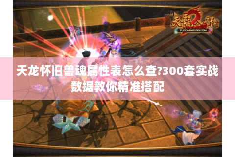 天龙怀旧兽魂属性表怎么查?300套实战数据教你精准搭配 天龙怀旧兽魂属性表怎么查?300套实战数据教你精准搭配