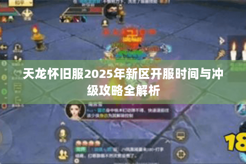天龙怀旧服2025年新区开服时间与冲级攻略全解析 天龙怀旧服2025年新区开服时间与冲级攻略全解析
