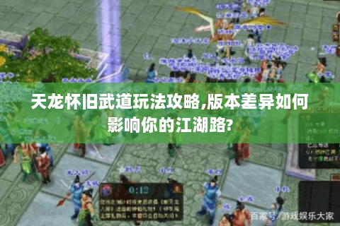 天龙怀旧武道玩法攻略,版本差异如何影响你的江湖路?