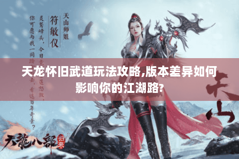 天龙怀旧武道玩法攻略,版本差异如何影响你的江湖路?