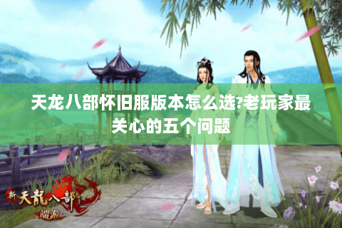 天龙八部怀旧服版本怎么选?老玩家最关心的五个问题