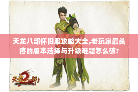天龙八部怀旧服攻略大全,老玩家最头疼的版本选择与升级难题怎么破? 天龙八部怀旧服攻略大全,老玩家最头疼的版本选择与升级难题怎么破?