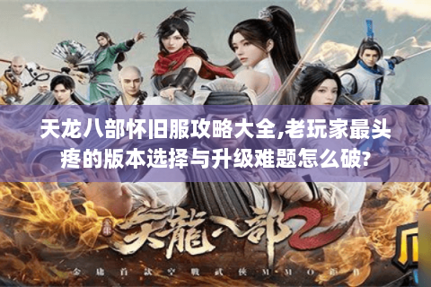 天龙八部怀旧服攻略大全,老玩家最头疼的版本选择与升级难题怎么破? 天龙八部怀旧服攻略大全,老玩家最头疼的版本选择与升级难题怎么破?