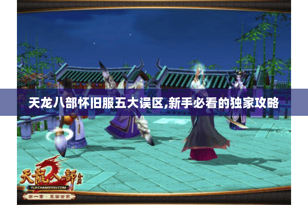 天龙八部怀旧服五大误区,新手必看的独家攻略 天龙八部怀旧服五大误区,新手必看的独家攻略