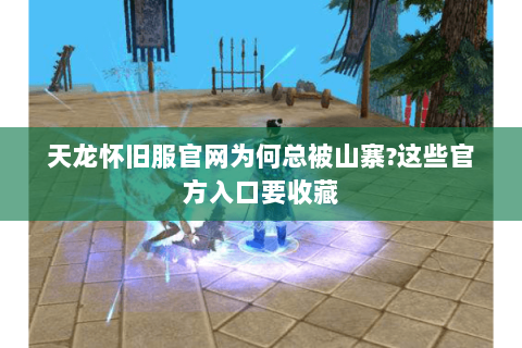 天龙怀旧服官网为何总被山寨?这些官方入口要收藏 天龙怀旧服官网为何总被山寨?这些官方入口要收藏