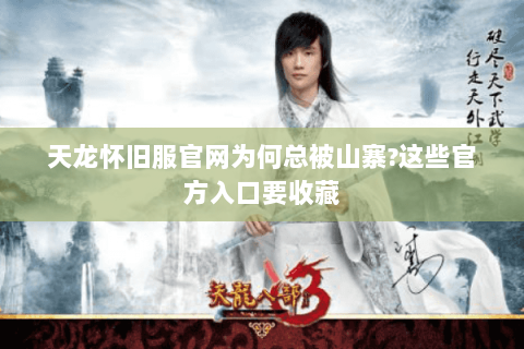 天龙怀旧服官网为何总被山寨?这些官方入口要收藏 天龙怀旧服官网为何总被山寨?这些官方入口要收藏