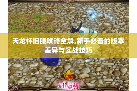 天龙怀旧服攻略全解,新手必看的版本差异与实战技巧 天龙怀旧服攻略全解,新手必看的版本差异与实战技巧