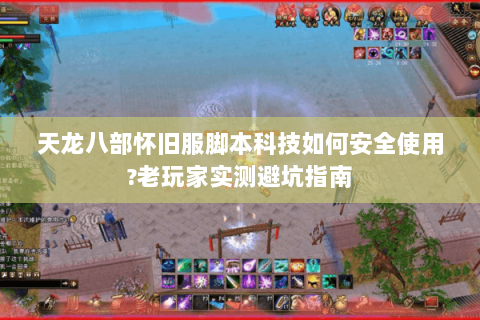 天龙八部怀旧服脚本科技如何安全使用?老玩家实测避坑指南