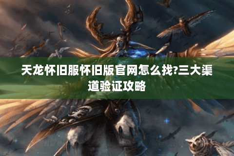 天龙怀旧服怀旧版官网怎么找?三大渠道验证攻略 天龙怀旧服怀旧版官网怎么找?三大渠道验证攻略