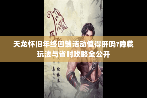 天龙怀旧年终回馈活动值得肝吗?隐藏玩法与省时攻略全公开