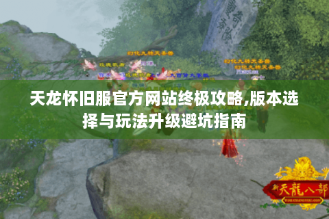 天龙怀旧服官方网站终极攻略,版本选择与玩法升级避坑指南 天龙怀旧服官方网站终极攻略,版本选择与玩法升级避坑指南