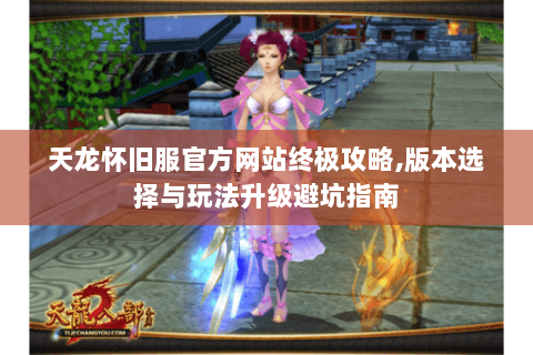 天龙怀旧服官方网站终极攻略,版本选择与玩法升级避坑指南 天龙怀旧服官方网站终极攻略,版本选择与玩法升级避坑指南