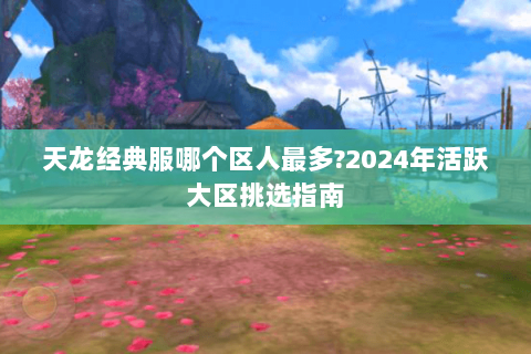 天龙经典服哪个区人最多?2024年活跃大区挑选指南