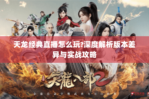 天龙经典直播怎么玩?深度解析版本差异与实战攻略 天龙经典直播怎么玩?深度解析版本差异与实战攻略