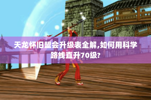 天龙怀旧盟会升级表全解,如何用科学路线直升70级? 天龙怀旧盟会升级表全解,如何用科学路线直升70级?