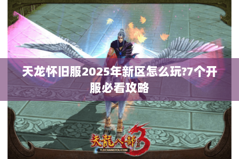 天龙怀旧服2025年新区怎么玩?7个开服必看攻略 天龙怀旧服2025年新区怎么玩?7个开服必看攻略