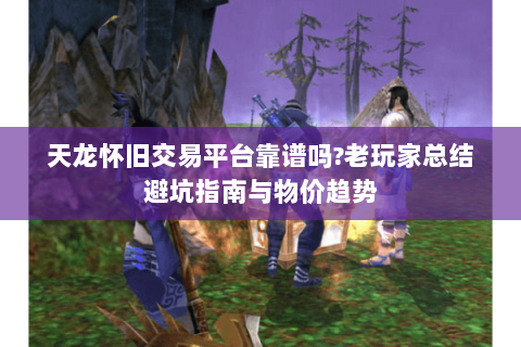 天龙怀旧交易平台靠谱吗?老玩家总结避坑指南与物价趋势