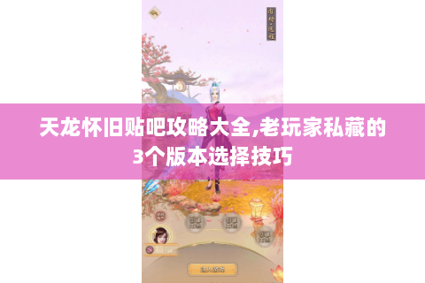 天龙怀旧贴吧攻略大全,老玩家私藏的3个版本选择技巧 天龙怀旧贴吧攻略大全,老玩家私藏的3个版本选择技巧