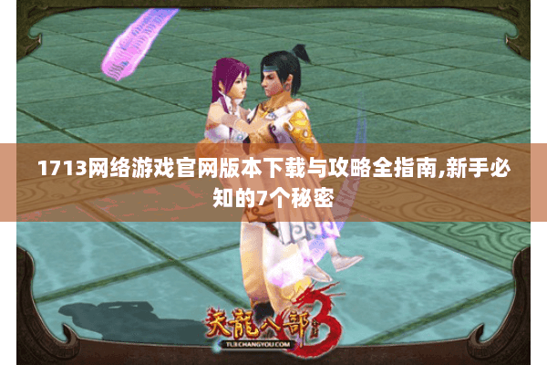 1713网络游戏官网版本下载与攻略全指南,新手必知的7个秘密 1713网络游戏官网版本下载与攻略全指南,新手必知的7个秘密