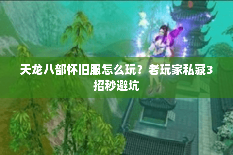 天龙八部怀旧服怎么玩?老玩家私藏3招秒避坑 天龙八部怀旧服怎么玩?老玩家私藏3招秒避坑