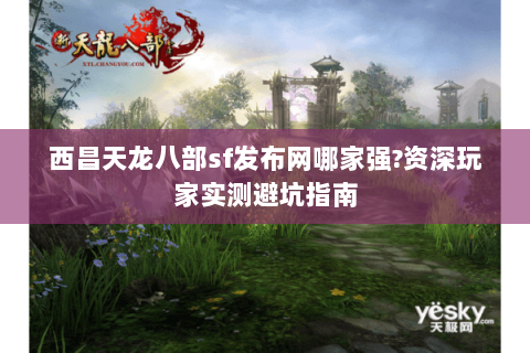 西昌天龙八部sf发布网哪家强?资深玩家实测避坑指南
