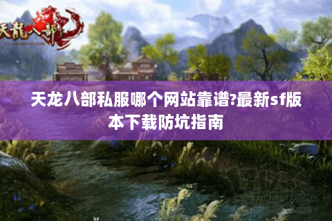 天龙八部私服哪个网站靠谱?最新sf版本下载防坑指南 天龙八部私服哪个网站靠谱?最新sf版本下载防坑指南