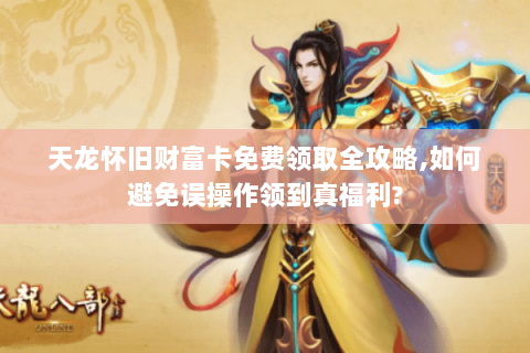 天龙怀旧财富卡免费领取全攻略,如何避免误操作领到真福利? 天龙怀旧财富卡免费领取全攻略,如何避免误操作领到真福利?