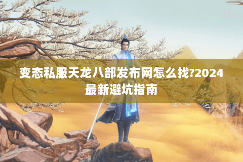 变态私服天龙八部发布网怎么找?2024最新避坑指南 变态私服天龙八部发布网怎么找?2024最新避坑指南