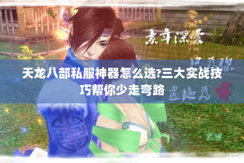 天龙八部私服神器怎么选?三大实战技巧帮你少走弯路 天龙八部私服神器怎么选?三大实战技巧帮你少走弯路