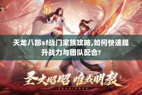天龙八部sf战门家族攻略,如何快速提升战力与团队配合? 天龙八部sf战门家族攻略,如何快速提升战力与团队配合?