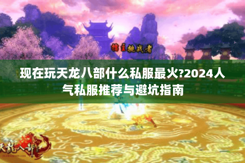 现在玩天龙八部什么私服最火?2024人气私服推荐与避坑指南