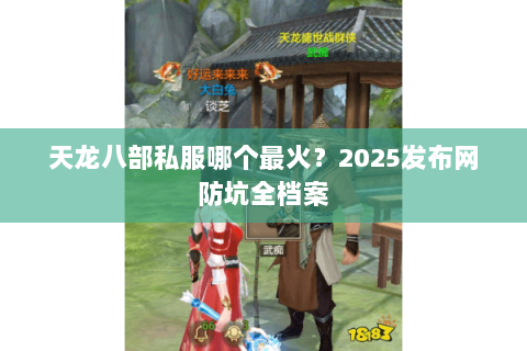 天龙八部私服哪个最火?2025发布网防坑全档案 天龙八部私服哪个最火?2025发布网防坑全档案