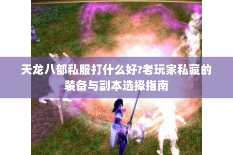 天龙八部私服打什么好?老玩家私藏的装备与副本选择指南