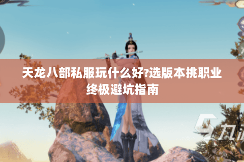 天龙八部私服玩什么好?选版本挑职业终极避坑指南 天龙八部私服玩什么好?选版本挑职业终极避坑指南