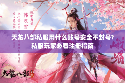 天龙八部私服用什么账号安全不封号?私服玩家必看注册指南