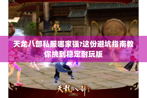 天龙八部私服哪家强?这份避坑指南教你挑到稳定耐玩版