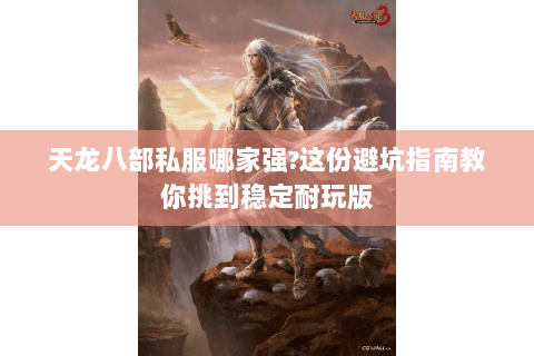 天龙八部私服哪家强?这份避坑指南教你挑到稳定耐玩版