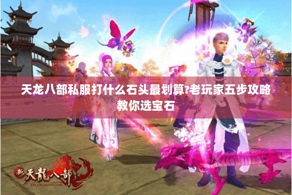 天龙八部私服打什么石头最划算?老玩家五步攻略教你选宝石 天龙八部私服打什么石头最划算?老玩家五步攻略教你选宝石