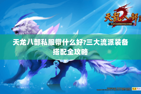 天龙八部私服带什么好?三大流派装备搭配全攻略 天龙八部私服带什么好?三大流派装备搭配全攻略