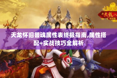 天龙怀旧兽魂属性表终极指南,属性搭配+实战技巧全解析