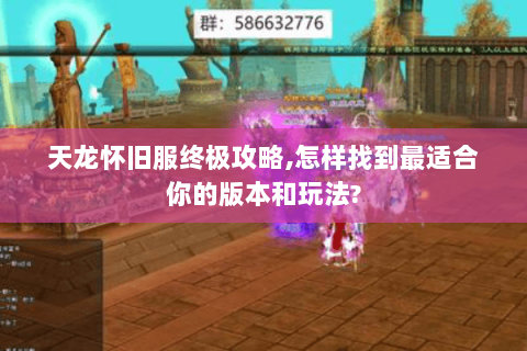 天龙怀旧服终极攻略,怎样找到最适合你的版本和玩法?