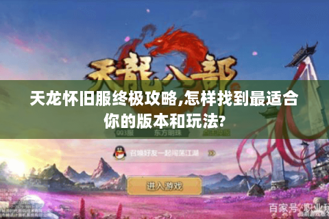 天龙怀旧服终极攻略,怎样找到最适合你的版本和玩法? 天龙怀旧服终极攻略,怎样找到最适合你的版本和玩法?