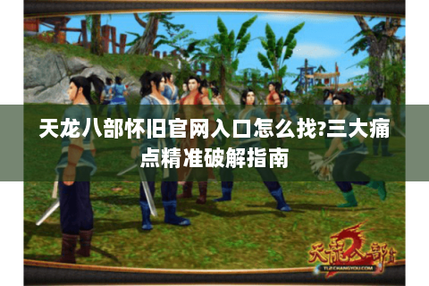 天龙八部怀旧官网入口怎么找?三大痛点精准破解指南 天龙八部怀旧官网入口怎么找?三大痛点精准破解指南